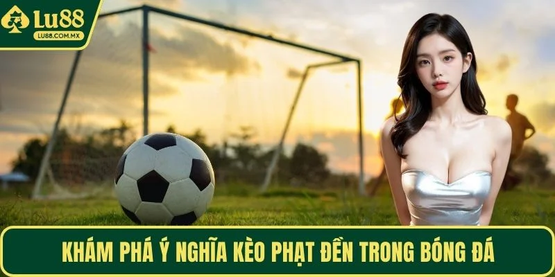 Khám phá ý nghĩa kèo phạt đền trong bóng đá